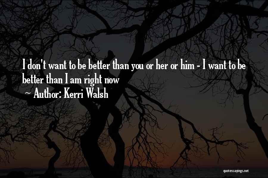Kerri Walsh Quotes: I Don't Want To Be Better Than You Or Her Or Him - I Want To Be Better Than I