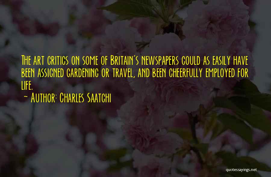 Charles Saatchi Quotes: The Art Critics On Some Of Britain's Newspapers Could As Easily Have Been Assigned Gardening Or Travel, And Been Cheerfully