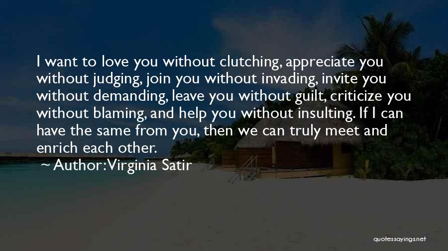 Virginia Satir Quotes: I Want To Love You Without Clutching, Appreciate You Without Judging, Join You Without Invading, Invite You Without Demanding, Leave