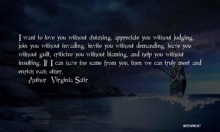 Virginia Satir Quotes: I Want To Love You Without Clutching, Appreciate You Without Judging, Join You Without Invading, Invite You Without Demanding, Leave