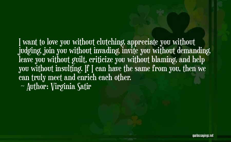 Virginia Satir Quotes: I Want To Love You Without Clutching, Appreciate You Without Judging, Join You Without Invading, Invite You Without Demanding, Leave