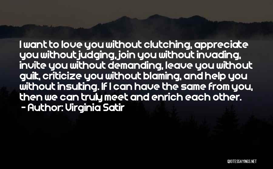 Virginia Satir Quotes: I Want To Love You Without Clutching, Appreciate You Without Judging, Join You Without Invading, Invite You Without Demanding, Leave