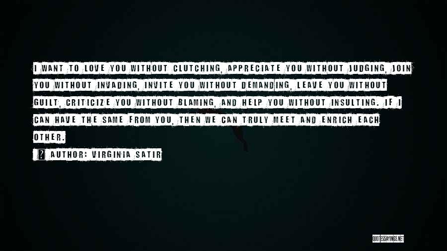 Virginia Satir Quotes: I Want To Love You Without Clutching, Appreciate You Without Judging, Join You Without Invading, Invite You Without Demanding, Leave
