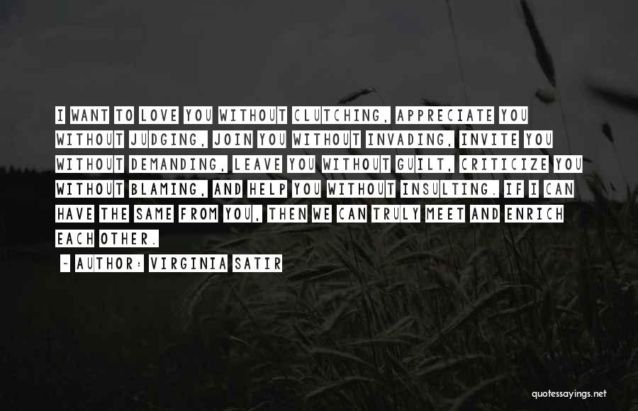 Virginia Satir Quotes: I Want To Love You Without Clutching, Appreciate You Without Judging, Join You Without Invading, Invite You Without Demanding, Leave