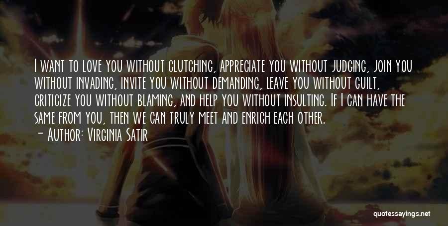 Virginia Satir Quotes: I Want To Love You Without Clutching, Appreciate You Without Judging, Join You Without Invading, Invite You Without Demanding, Leave