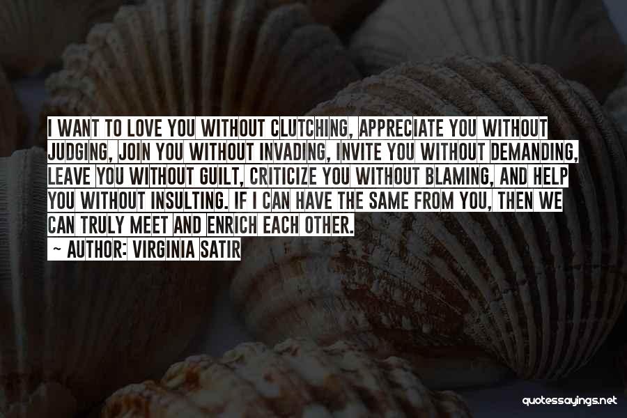 Virginia Satir Quotes: I Want To Love You Without Clutching, Appreciate You Without Judging, Join You Without Invading, Invite You Without Demanding, Leave