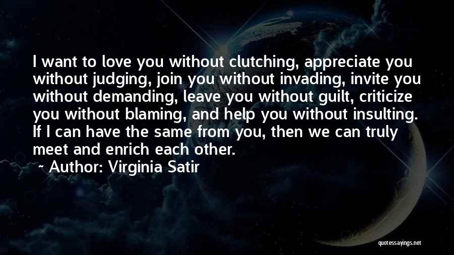 Virginia Satir Quotes: I Want To Love You Without Clutching, Appreciate You Without Judging, Join You Without Invading, Invite You Without Demanding, Leave