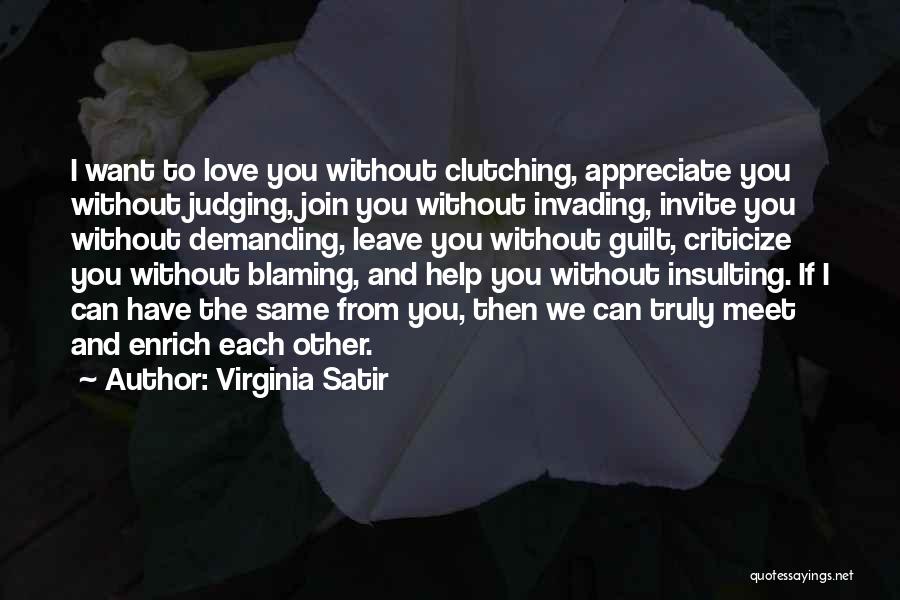 Virginia Satir Quotes: I Want To Love You Without Clutching, Appreciate You Without Judging, Join You Without Invading, Invite You Without Demanding, Leave