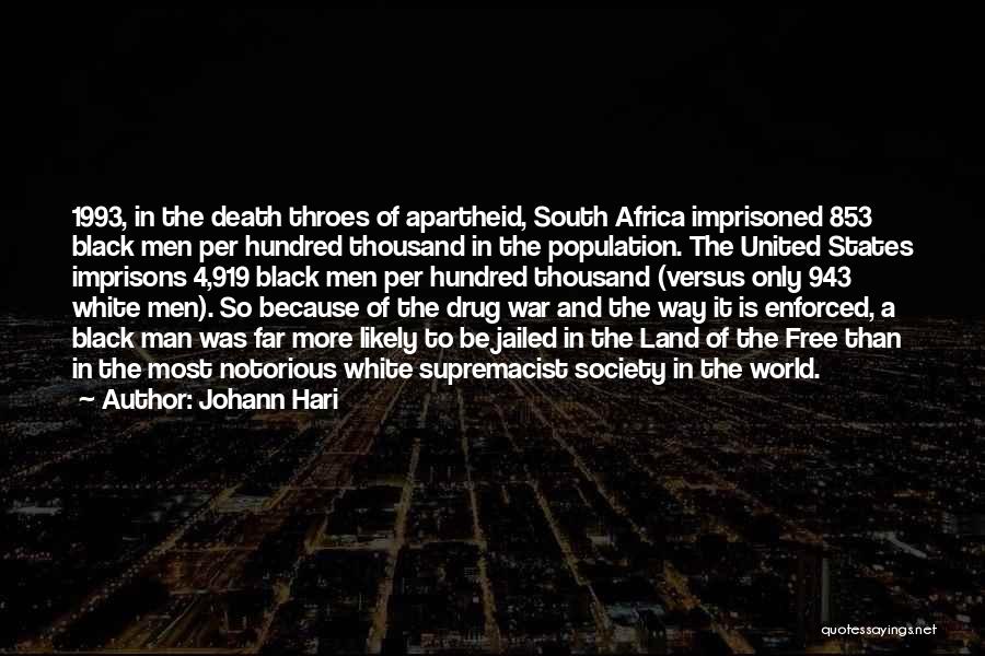 Johann Hari Quotes: 1993, In The Death Throes Of Apartheid, South Africa Imprisoned 853 Black Men Per Hundred Thousand In The Population. The