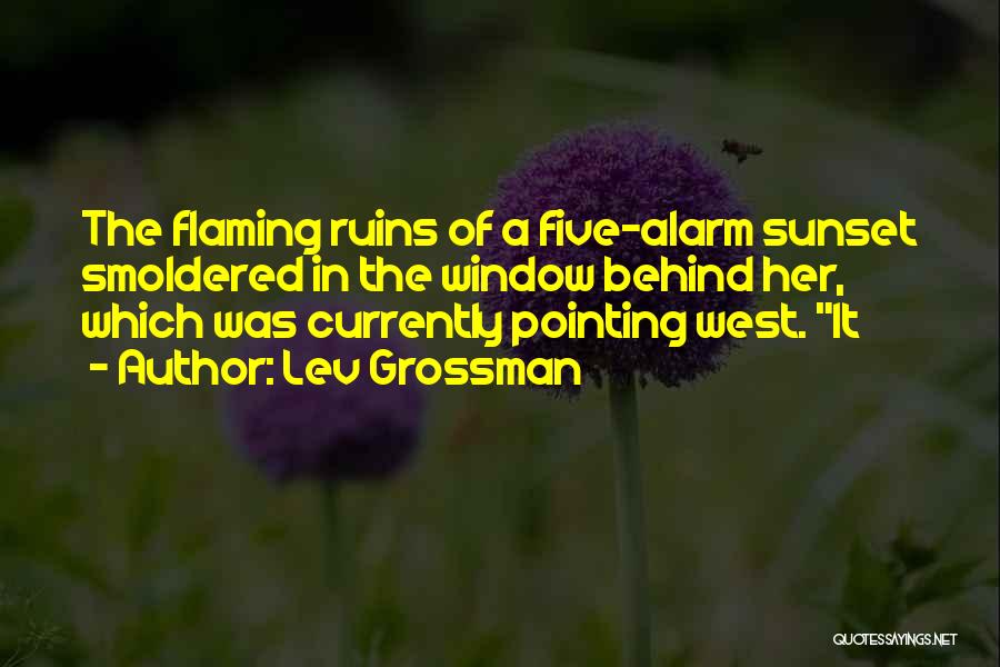 Lev Grossman Quotes: The Flaming Ruins Of A Five-alarm Sunset Smoldered In The Window Behind Her, Which Was Currently Pointing West. It