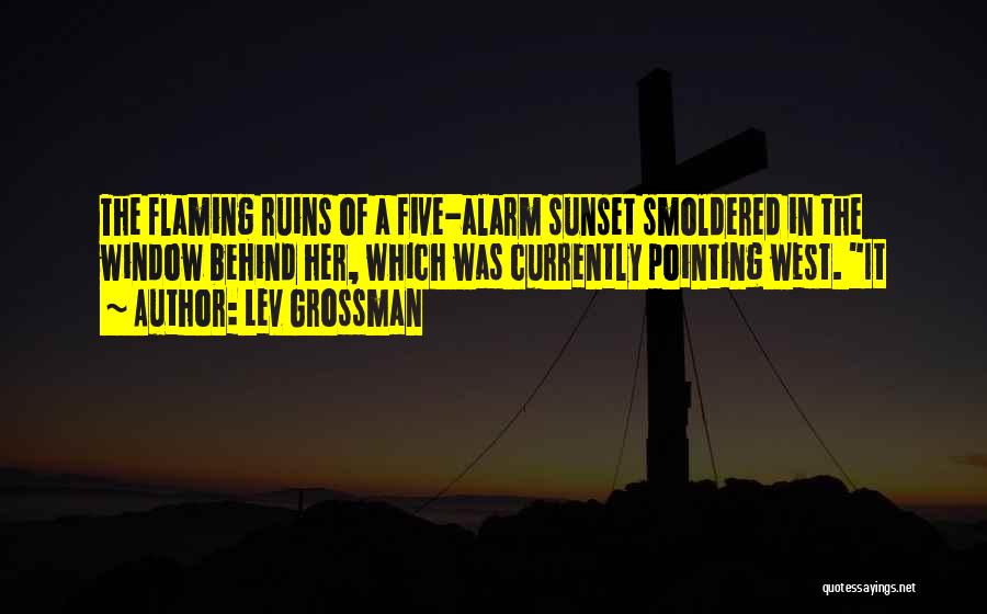 Lev Grossman Quotes: The Flaming Ruins Of A Five-alarm Sunset Smoldered In The Window Behind Her, Which Was Currently Pointing West. It