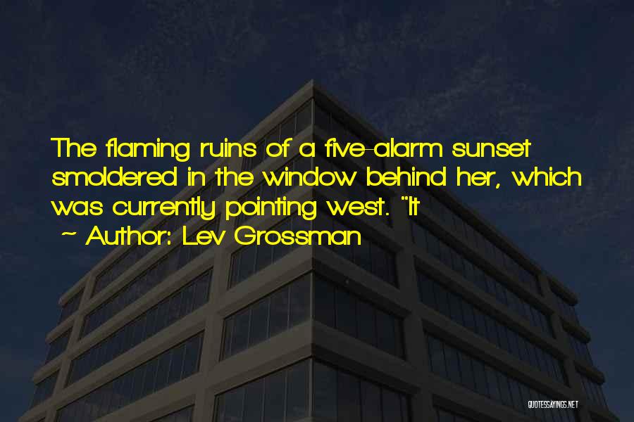 Lev Grossman Quotes: The Flaming Ruins Of A Five-alarm Sunset Smoldered In The Window Behind Her, Which Was Currently Pointing West. It