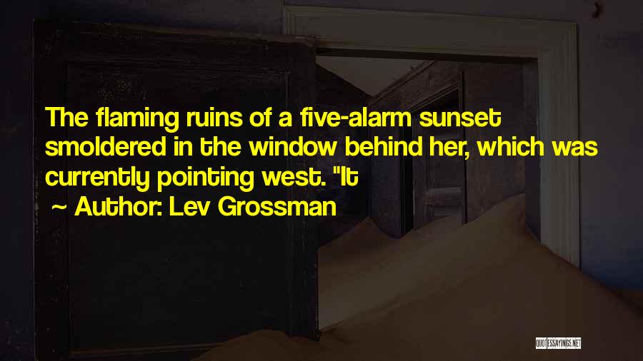 Lev Grossman Quotes: The Flaming Ruins Of A Five-alarm Sunset Smoldered In The Window Behind Her, Which Was Currently Pointing West. It