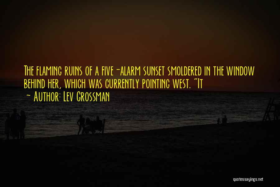 Lev Grossman Quotes: The Flaming Ruins Of A Five-alarm Sunset Smoldered In The Window Behind Her, Which Was Currently Pointing West. It