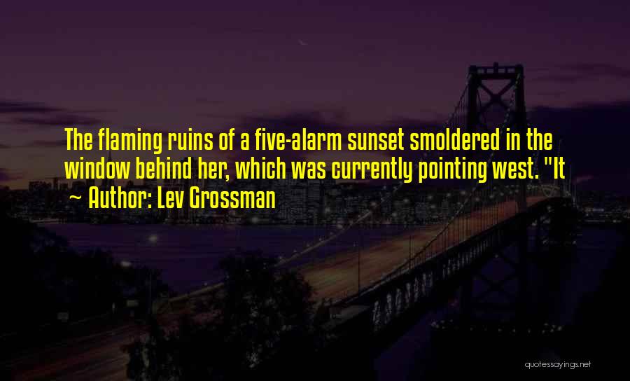 Lev Grossman Quotes: The Flaming Ruins Of A Five-alarm Sunset Smoldered In The Window Behind Her, Which Was Currently Pointing West. It