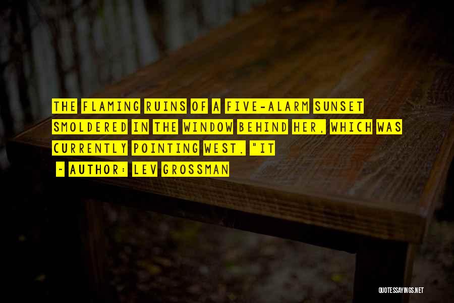 Lev Grossman Quotes: The Flaming Ruins Of A Five-alarm Sunset Smoldered In The Window Behind Her, Which Was Currently Pointing West. It