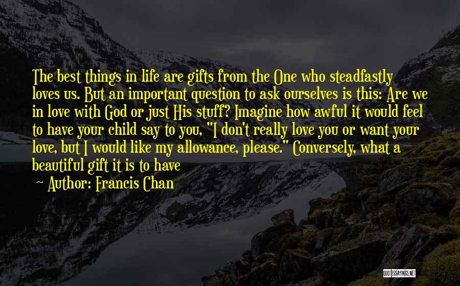 Francis Chan Quotes: The Best Things In Life Are Gifts From The One Who Steadfastly Loves Us. But An Important Question To Ask