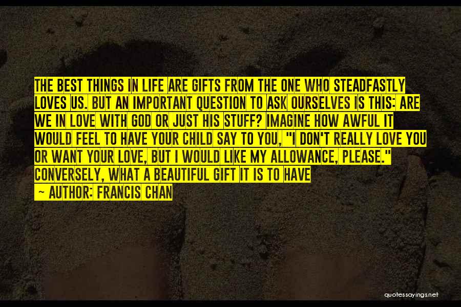 Francis Chan Quotes: The Best Things In Life Are Gifts From The One Who Steadfastly Loves Us. But An Important Question To Ask