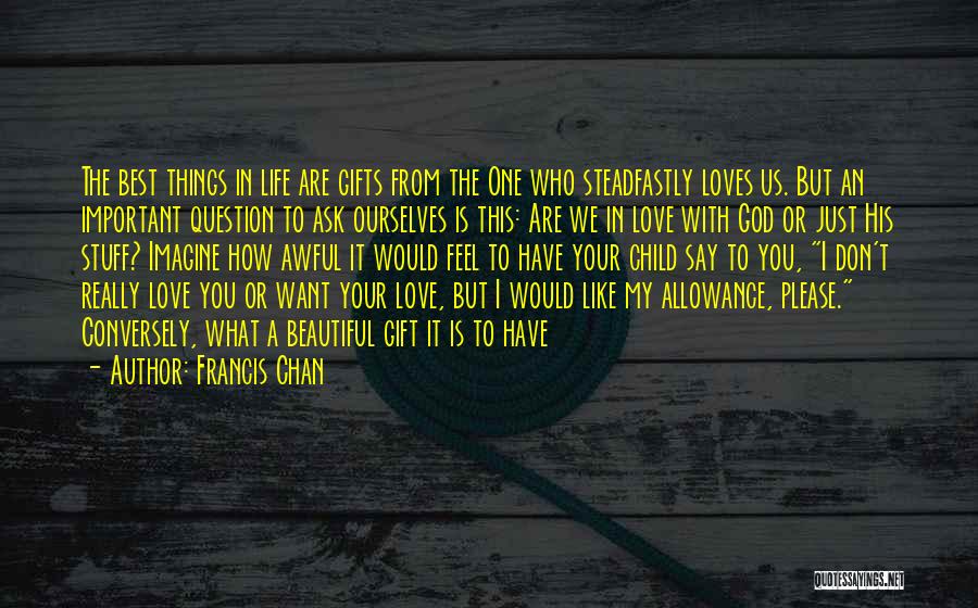 Francis Chan Quotes: The Best Things In Life Are Gifts From The One Who Steadfastly Loves Us. But An Important Question To Ask