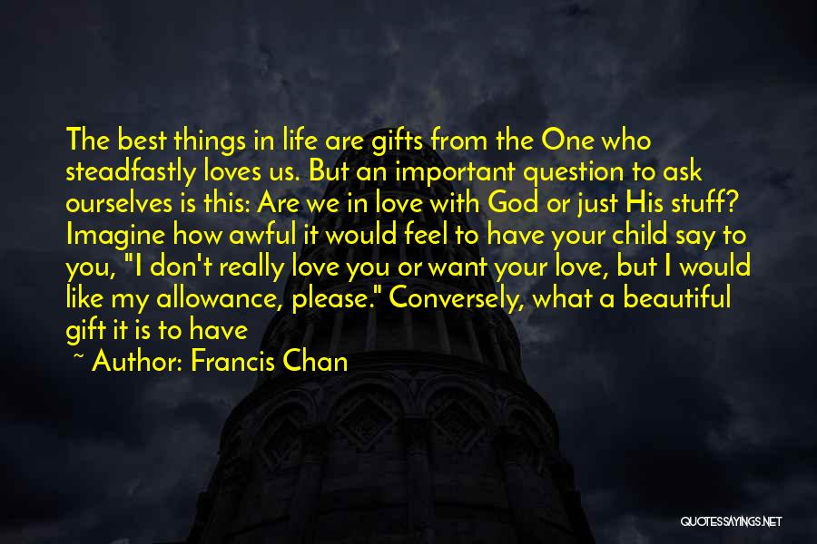 Francis Chan Quotes: The Best Things In Life Are Gifts From The One Who Steadfastly Loves Us. But An Important Question To Ask