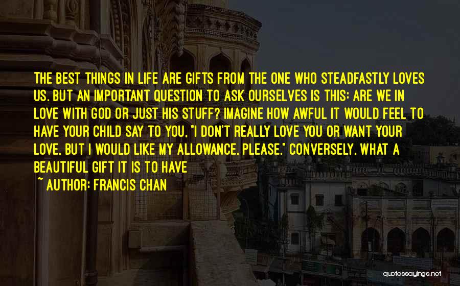 Francis Chan Quotes: The Best Things In Life Are Gifts From The One Who Steadfastly Loves Us. But An Important Question To Ask