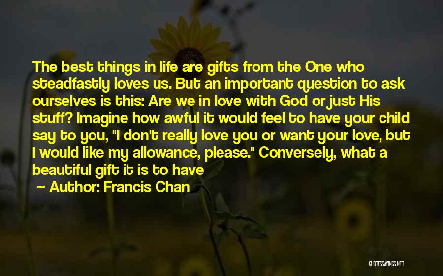 Francis Chan Quotes: The Best Things In Life Are Gifts From The One Who Steadfastly Loves Us. But An Important Question To Ask