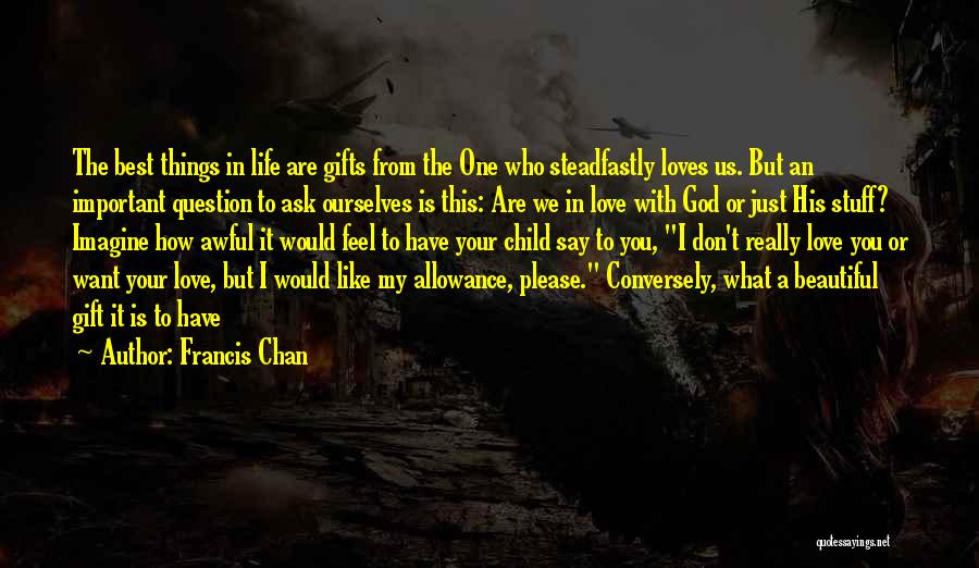 Francis Chan Quotes: The Best Things In Life Are Gifts From The One Who Steadfastly Loves Us. But An Important Question To Ask