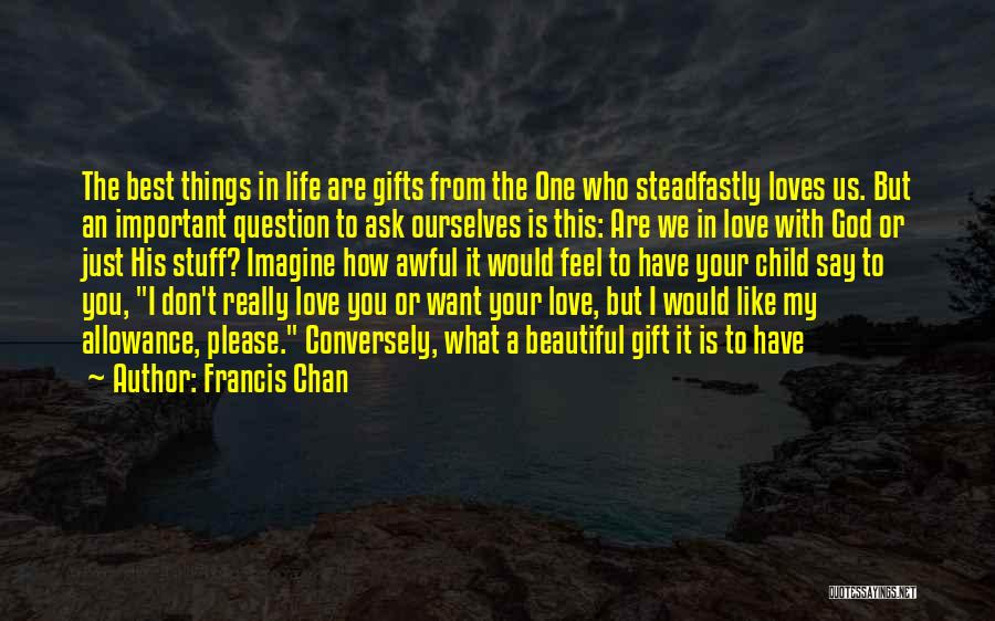 Francis Chan Quotes: The Best Things In Life Are Gifts From The One Who Steadfastly Loves Us. But An Important Question To Ask