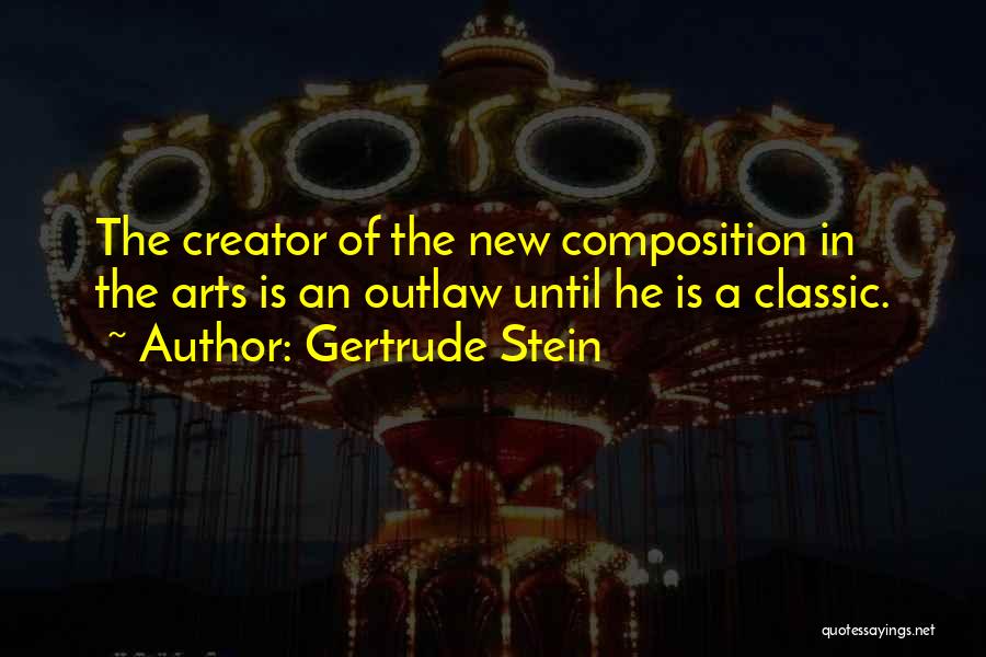 Gertrude Stein Quotes: The Creator Of The New Composition In The Arts Is An Outlaw Until He Is A Classic.