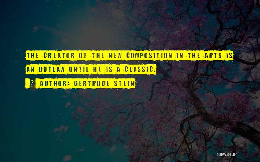 Gertrude Stein Quotes: The Creator Of The New Composition In The Arts Is An Outlaw Until He Is A Classic.