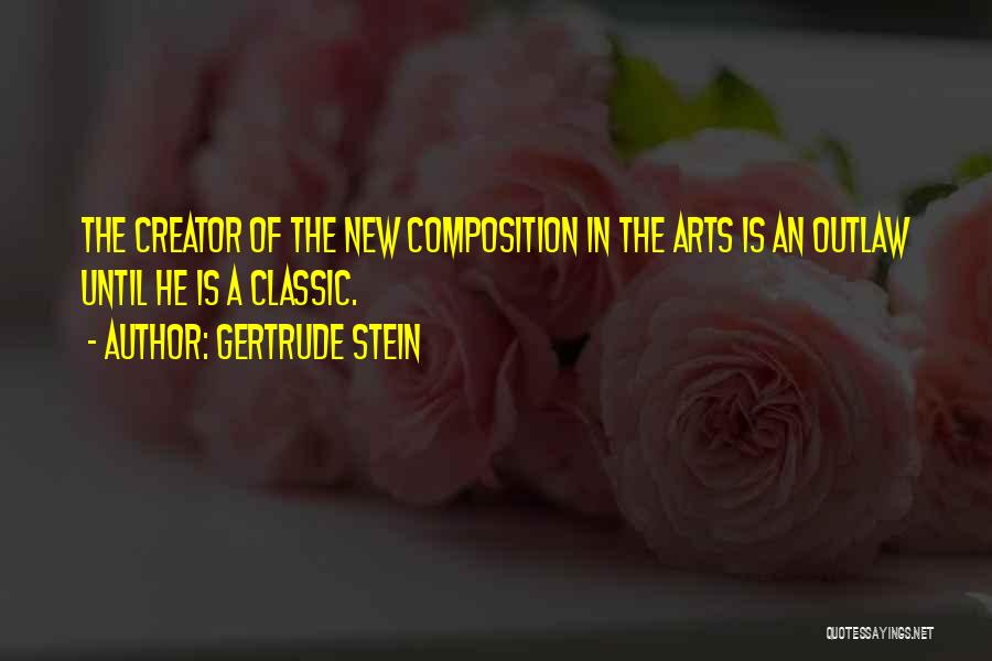 Gertrude Stein Quotes: The Creator Of The New Composition In The Arts Is An Outlaw Until He Is A Classic.