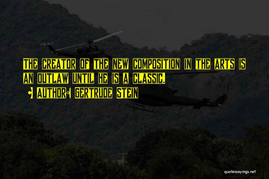 Gertrude Stein Quotes: The Creator Of The New Composition In The Arts Is An Outlaw Until He Is A Classic.