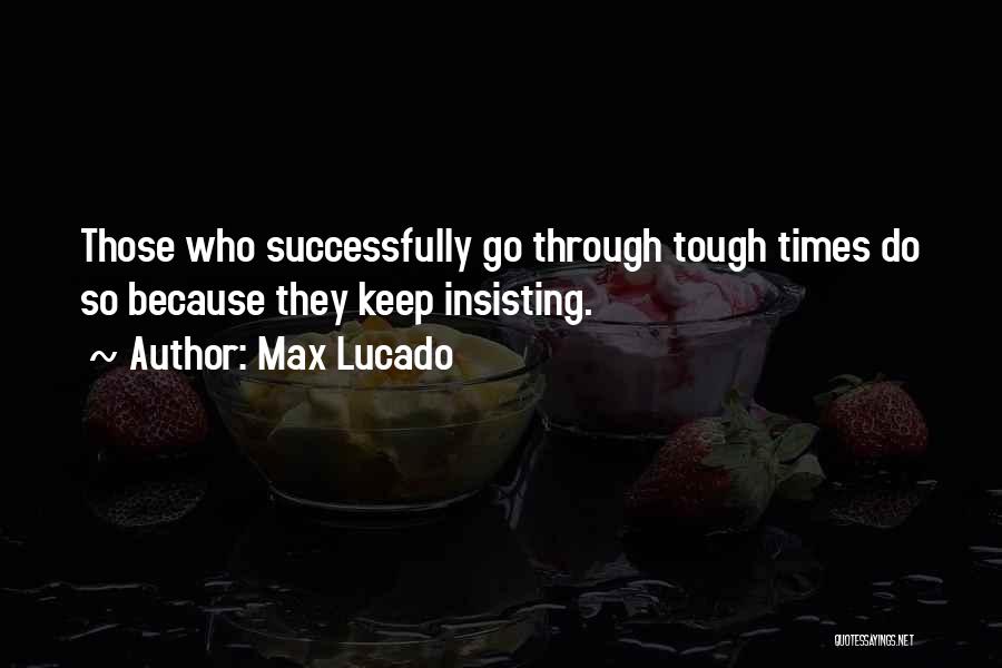 Max Lucado Quotes: Those Who Successfully Go Through Tough Times Do So Because They Keep Insisting.