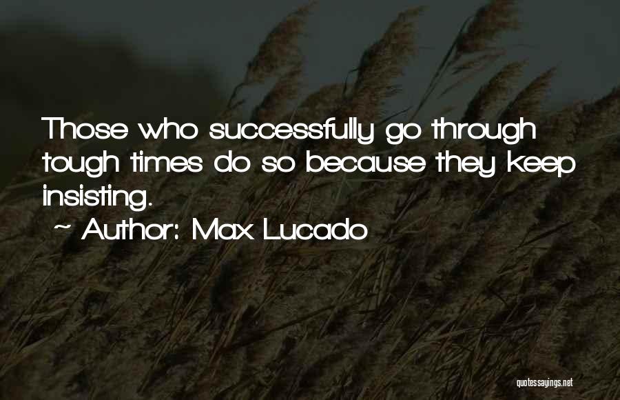 Max Lucado Quotes: Those Who Successfully Go Through Tough Times Do So Because They Keep Insisting.