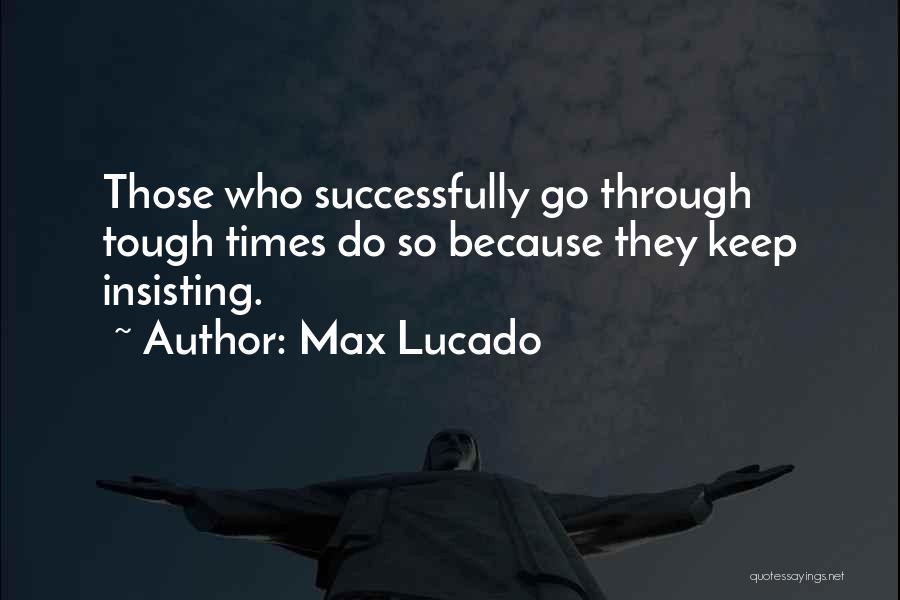 Max Lucado Quotes: Those Who Successfully Go Through Tough Times Do So Because They Keep Insisting.