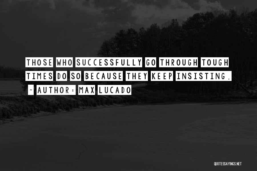 Max Lucado Quotes: Those Who Successfully Go Through Tough Times Do So Because They Keep Insisting.