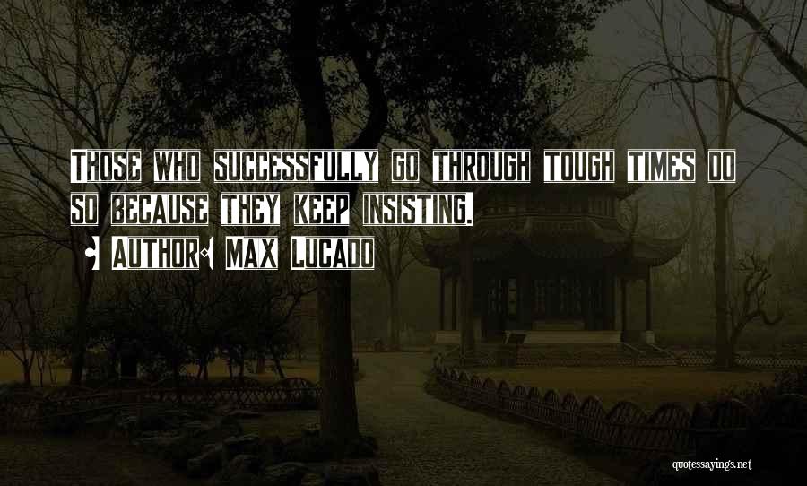 Max Lucado Quotes: Those Who Successfully Go Through Tough Times Do So Because They Keep Insisting.