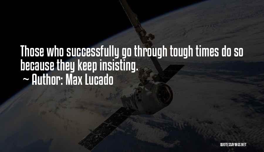 Max Lucado Quotes: Those Who Successfully Go Through Tough Times Do So Because They Keep Insisting.