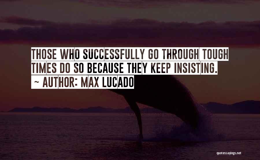 Max Lucado Quotes: Those Who Successfully Go Through Tough Times Do So Because They Keep Insisting.