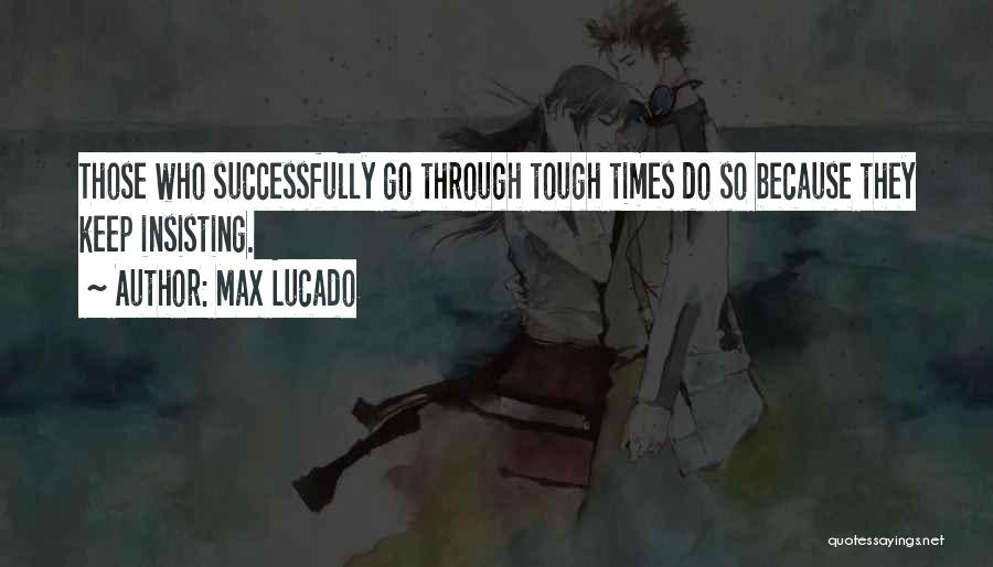 Max Lucado Quotes: Those Who Successfully Go Through Tough Times Do So Because They Keep Insisting.