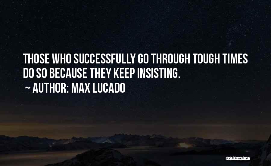 Max Lucado Quotes: Those Who Successfully Go Through Tough Times Do So Because They Keep Insisting.