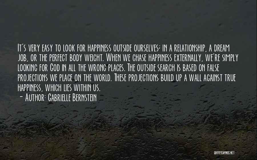 Gabrielle Bernstein Quotes: It's Very Easy To Look For Happiness Outside Ourselves; In A Relationship, A Dream Job, Or The Perfect Body Weight.