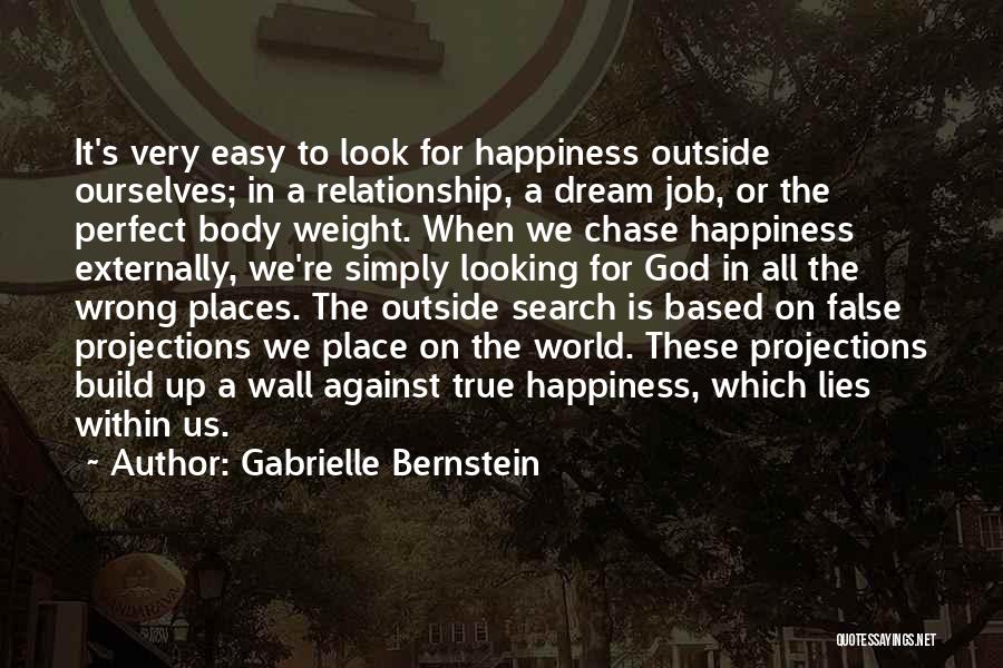 Gabrielle Bernstein Quotes: It's Very Easy To Look For Happiness Outside Ourselves; In A Relationship, A Dream Job, Or The Perfect Body Weight.