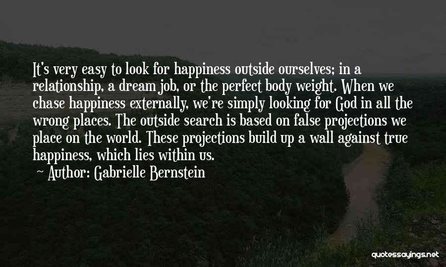 Gabrielle Bernstein Quotes: It's Very Easy To Look For Happiness Outside Ourselves; In A Relationship, A Dream Job, Or The Perfect Body Weight.