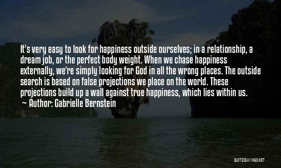 Gabrielle Bernstein Quotes: It's Very Easy To Look For Happiness Outside Ourselves; In A Relationship, A Dream Job, Or The Perfect Body Weight.