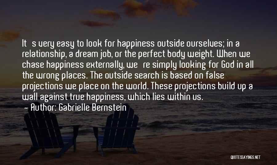 Gabrielle Bernstein Quotes: It's Very Easy To Look For Happiness Outside Ourselves; In A Relationship, A Dream Job, Or The Perfect Body Weight.