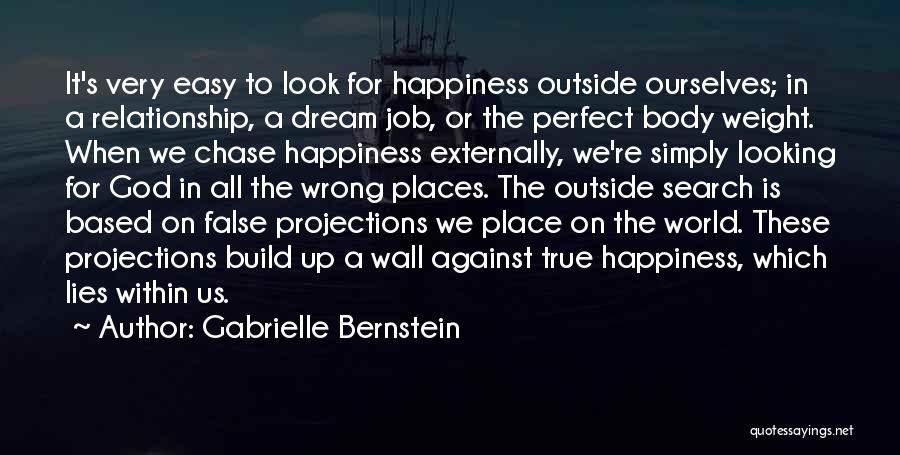 Gabrielle Bernstein Quotes: It's Very Easy To Look For Happiness Outside Ourselves; In A Relationship, A Dream Job, Or The Perfect Body Weight.