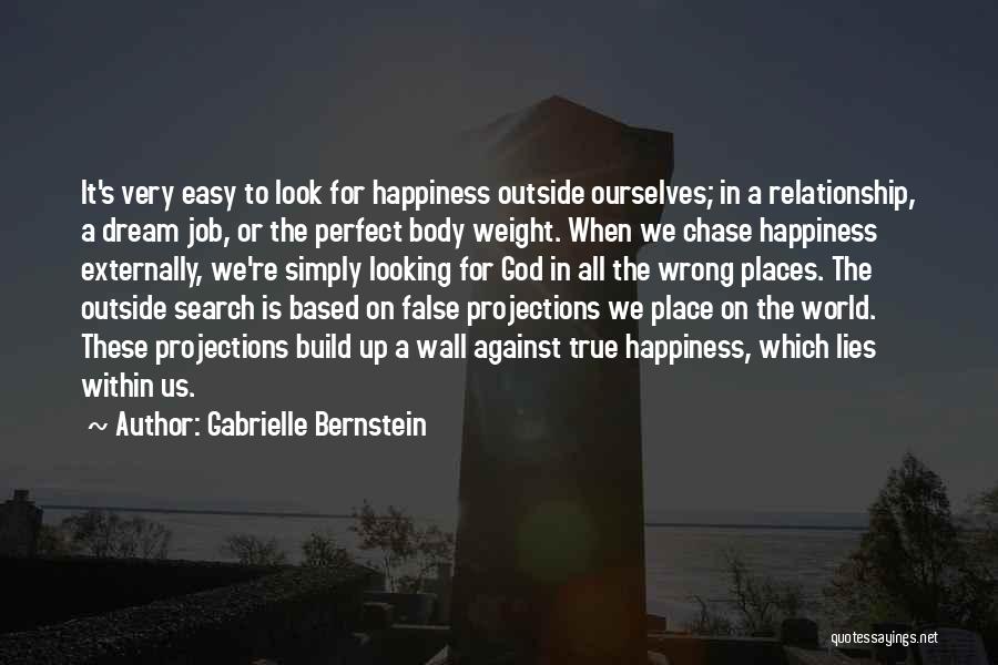 Gabrielle Bernstein Quotes: It's Very Easy To Look For Happiness Outside Ourselves; In A Relationship, A Dream Job, Or The Perfect Body Weight.