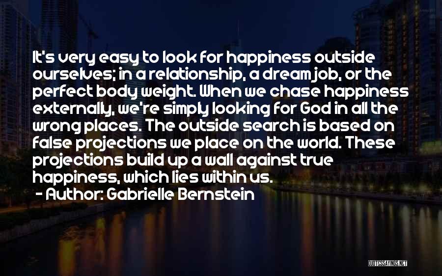 Gabrielle Bernstein Quotes: It's Very Easy To Look For Happiness Outside Ourselves; In A Relationship, A Dream Job, Or The Perfect Body Weight.