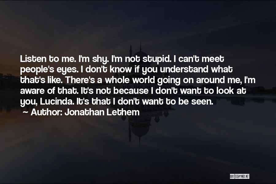 Jonathan Lethem Quotes: Listen To Me. I'm Shy. I'm Not Stupid. I Can't Meet People's Eyes. I Don't Know If You Understand What